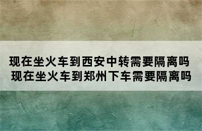 现在坐火车到西安中转需要隔离吗 现在坐火车到郑州下车需要隔离吗